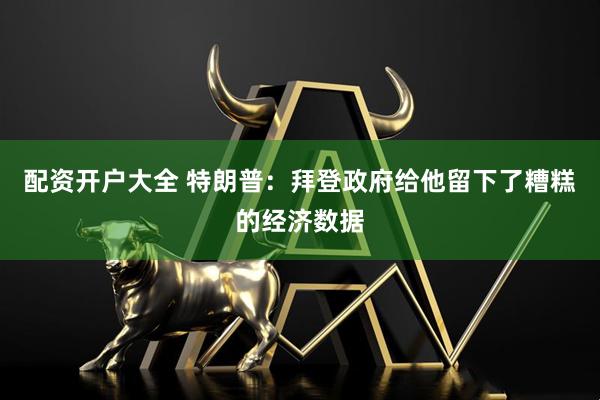 配资开户大全 特朗普：拜登政府给他留下了糟糕的经济数据