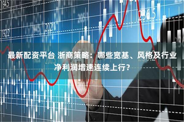最新配资平台 浙商策略：哪些宽基、风格及行业净利润增速连续上行？