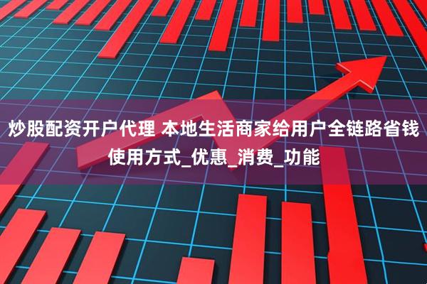 炒股配资开户代理 本地生活商家给用户全链路省钱使用方式_优惠_消费_功能