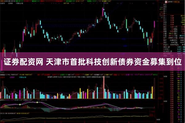 证劵配资网 天津市首批科技创新债券资金募集到位