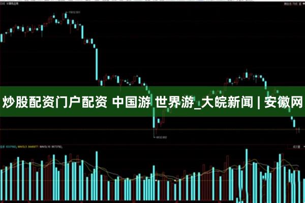 炒股配资门户配资 中国游 世界游_大皖新闻 | 安徽网