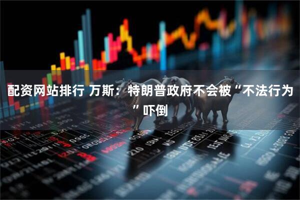配资网站排行 万斯：特朗普政府不会被“不法行为”吓倒