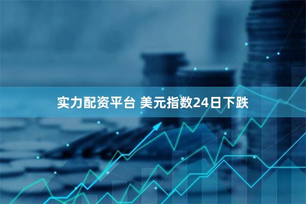 实力配资平台 美元指数24日下跌