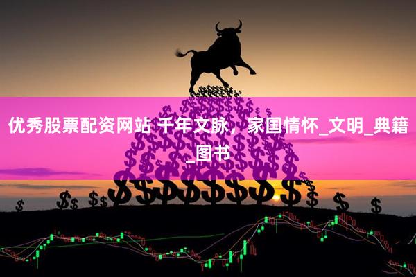 优秀股票配资网站 千年文脉，家国情怀_文明_典籍_图书