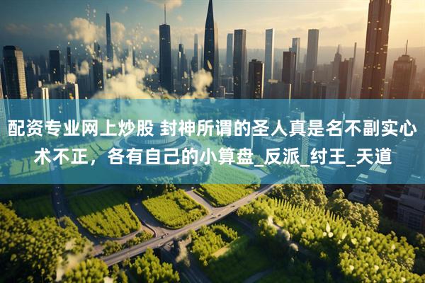 配资专业网上炒股 封神所谓的圣人真是名不副实心术不正，各有自己的小算盘_反派_纣王_天道
