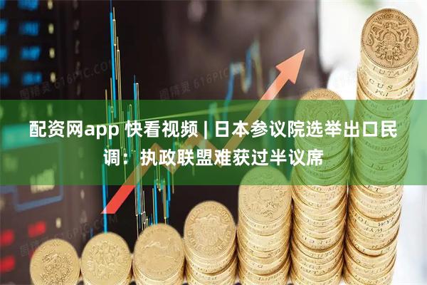 配资网app 快看视频 | 日本参议院选举出口民调：执政联盟难获过半议席