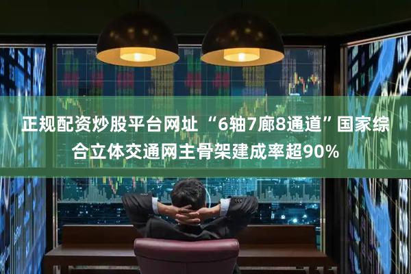 正规配资炒股平台网址 “6轴7廊8通道”国家综合立体交通网主骨架建成率超90%