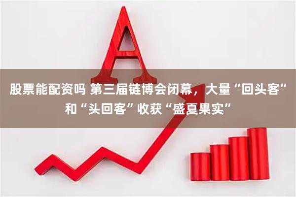 股票能配资吗 第三届链博会闭幕，大量“回头客”和“头回客”收获“盛夏果实”