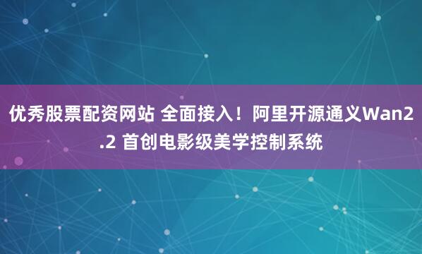 优秀股票配资网站 全面接入！阿里开源通义Wan2.2 首创电影级美学控制系统