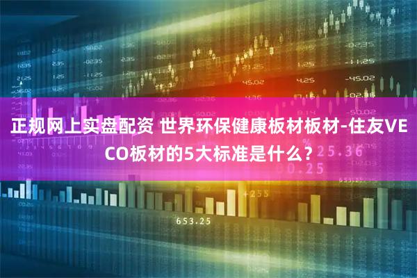 正规网上实盘配资 世界环保健康板材板材-住友VECO板材的5大标准是什么?