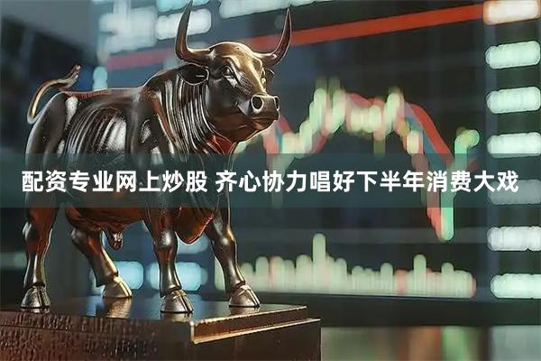 配资专业网上炒股 齐心协力唱好下半年消费大戏