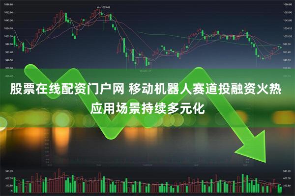 股票在线配资门户网 移动机器人赛道投融资火热 应用场景持续多元化