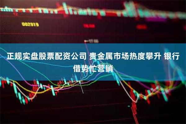 正规实盘股票配资公司 贵金属市场热度攀升 银行借势忙营销