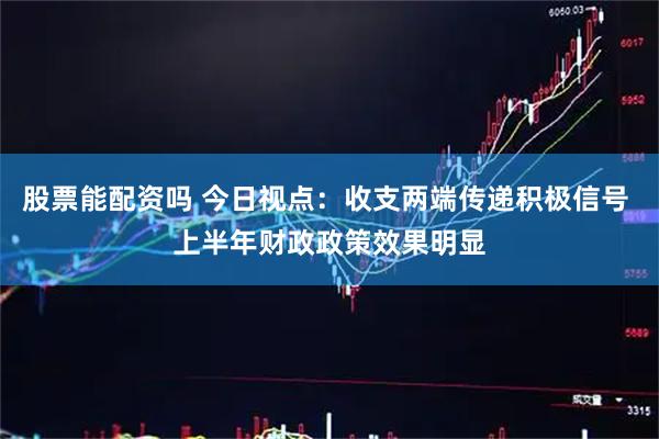 股票能配资吗 今日视点：收支两端传递积极信号 上半年财政政策效果明显