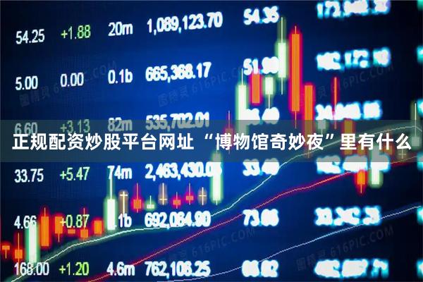 正规配资炒股平台网址 “博物馆奇妙夜”里有什么