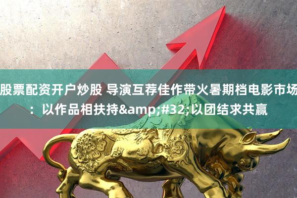 股票配资开户炒股 导演互荐佳作带火暑期档电影市场：以作品相扶持&#32;以团结求共赢
