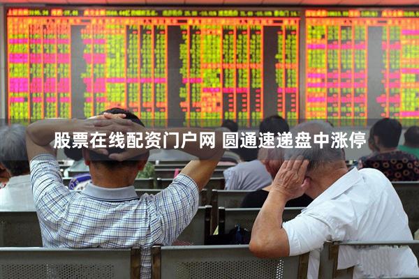 股票在线配资门户网 圆通速递盘中涨停