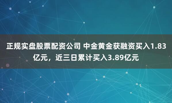 正规实盘股票配资公司 中金黄金获融资买入1.83亿元，近三日累计买入3.89亿元