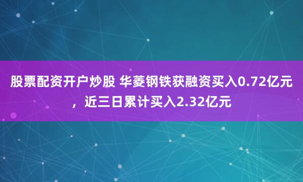 股票配资开户炒股 华菱钢铁获融资买入0.72亿元，近三日累计买入2.32亿元
