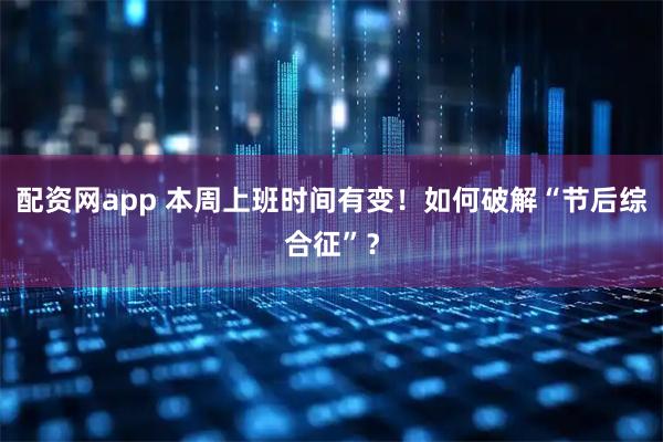 配资网app 本周上班时间有变！如何破解“节后综合征”？
