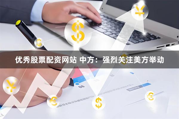 优秀股票配资网站 中方：强烈关注美方举动
