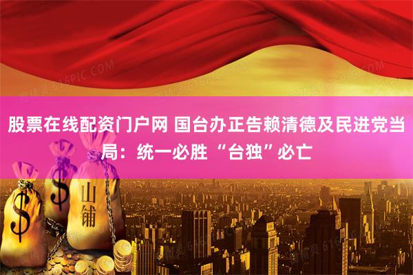 股票在线配资门户网 国台办正告赖清德及民进党当局：统一必胜 “台独”必亡