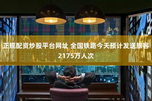 正规配资炒股平台网址 全国铁路今天预计发送旅客2175万人次