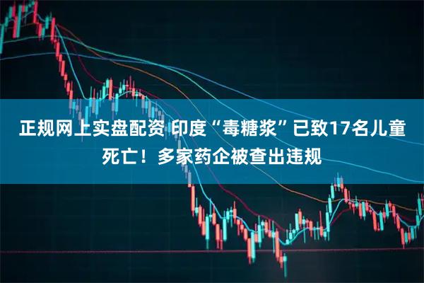 正规网上实盘配资 印度“毒糖浆”已致17名儿童死亡！多家药企被查出违规