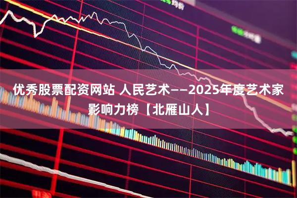 优秀股票配资网站 人民艺术——2025年度艺术家影响力榜【北雁山人】